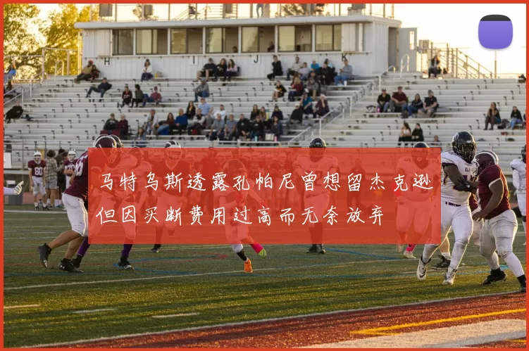 马特乌斯透露孔帕尼曾想留杰克逊但因买断费用过高而无奈放弃