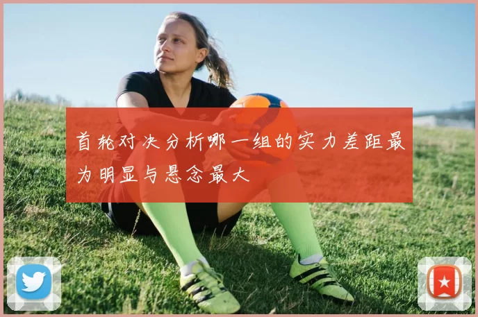 首轮对决分析哪一组的实力差距最为明显与悬念最大