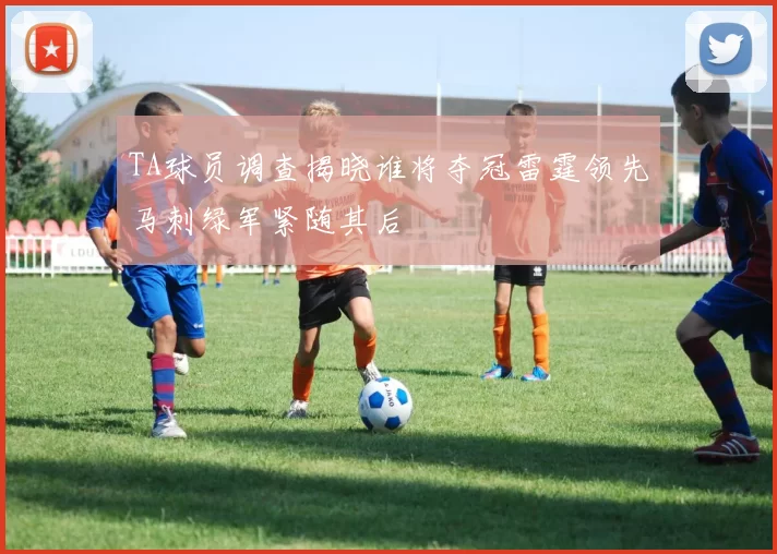TA球员调查揭晓谁将夺冠雷霆领先马刺绿军紧随其后