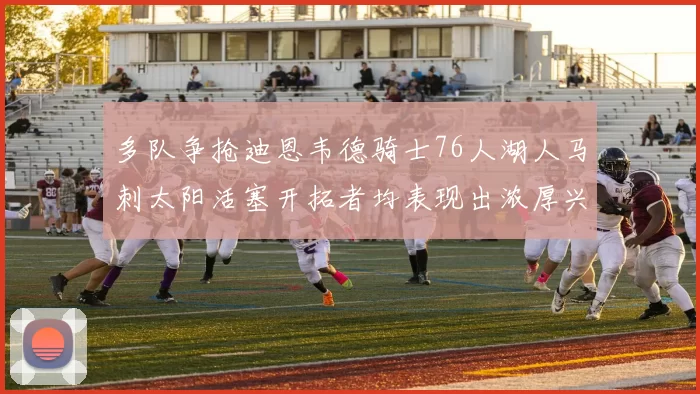 多队争抢迪恩韦德骑士76人湖人马刺太阳活塞开拓者均表现出浓厚兴趣