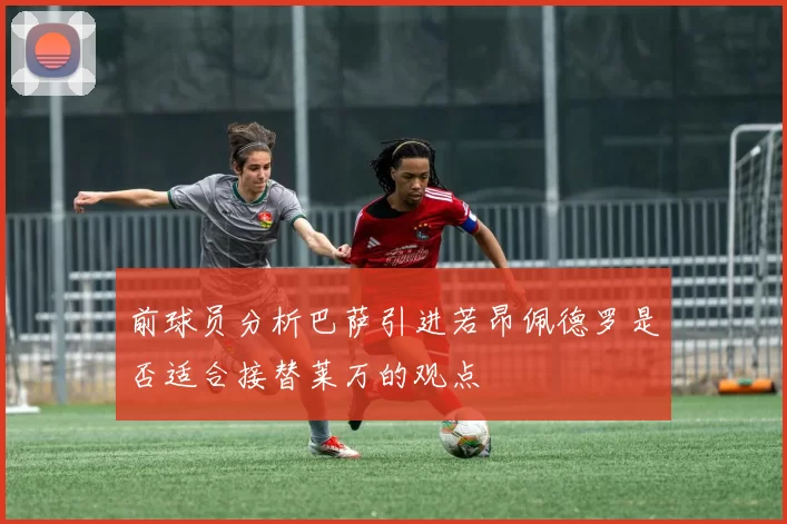 前球员分析巴萨引进若昂佩德罗是否适合接替莱万的观点