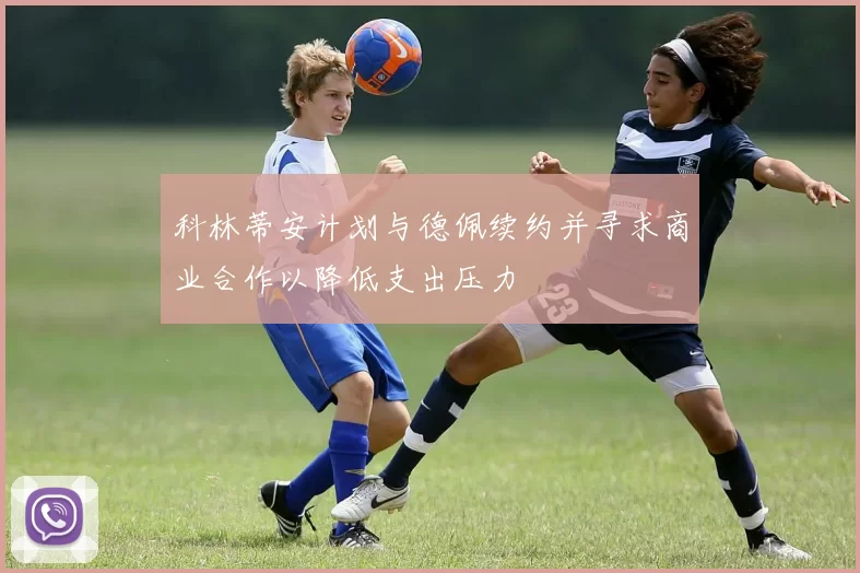 科林蒂安计划与德佩续约并寻求商业合作以降低支出压力