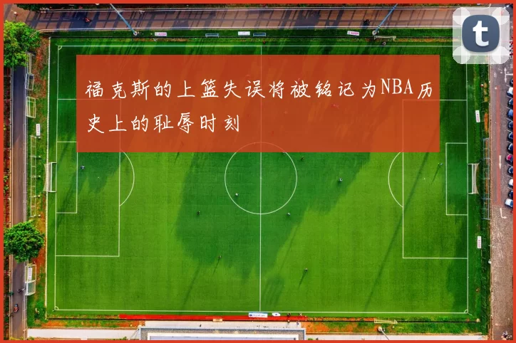 福克斯的上篮失误将被铭记为NBA历史上的耻辱时刻