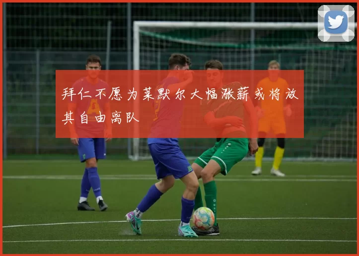 拜仁不愿为莱默尔大幅涨薪或将放其自由离队