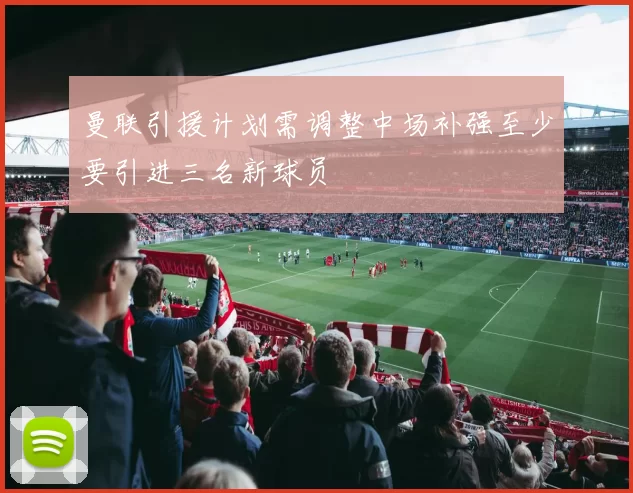 曼联引援计划需调整中场补强至少要引进三名新球员