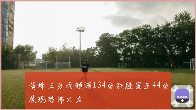 黄蜂三分雨倾泻134分狂胜国王44分展现恐怖火力