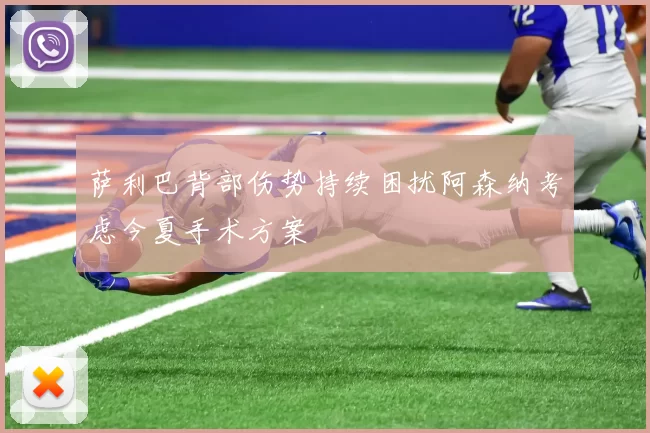 萨利巴背部伤势持续困扰阿森纳考虑今夏手术方案
