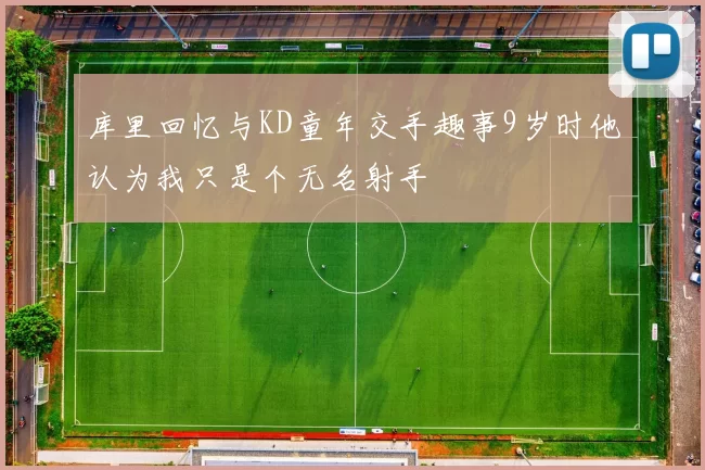 库里回忆与KD童年交手趣事9岁时他认为我只是个无名射手