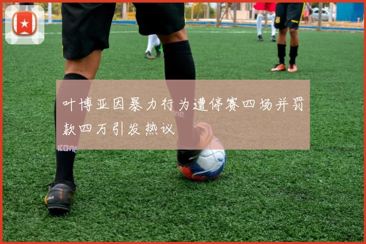 叶博亚因暴力行为遭停赛四场并罚款四万引发热议