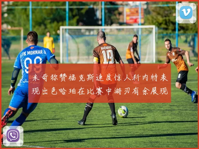 米奇称赞福克斯速度惊人科内特表现出色哈珀在比赛中游刃有余展现实力