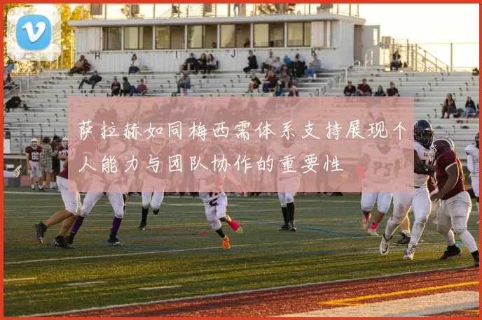 萨拉赫如同梅西需体系支持展现个人能力与团队协作的重要性