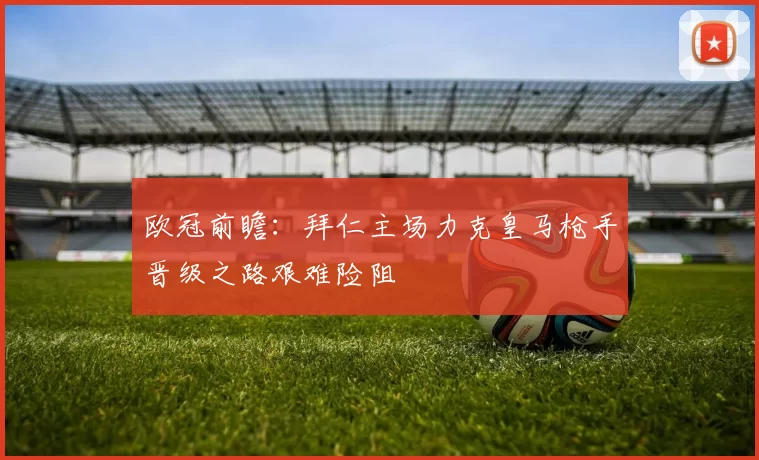 欧冠前瞻：拜仁主场力克皇马枪手晋级之路艰难险阻