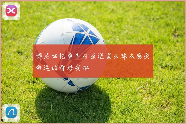 博尼回忆童年母亲送国米球衣感受命运的奇妙安排