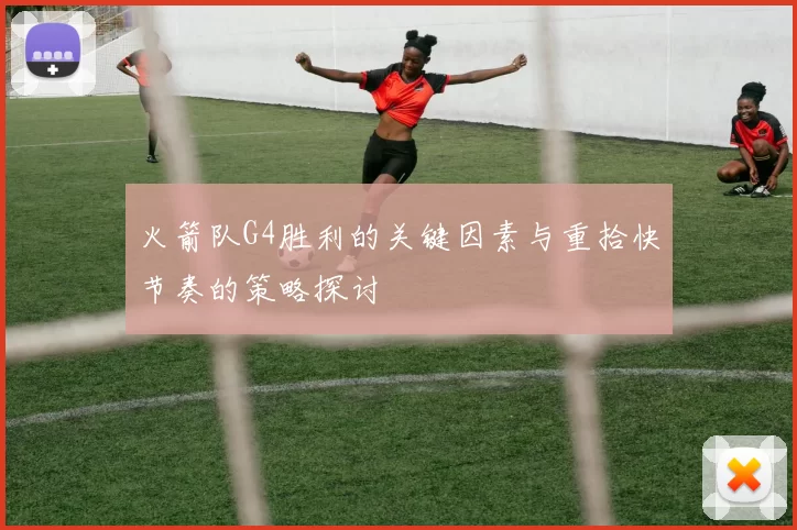 火箭队G4胜利的关键因素与重拾快节奏的策略探讨
