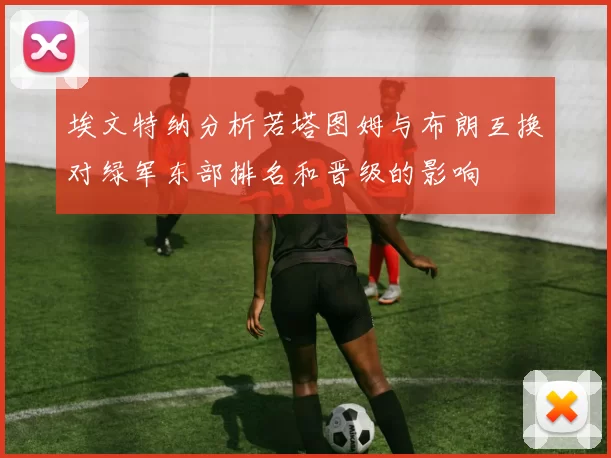 埃文特纳分析若塔图姆与布朗互换对绿军东部排名和晋级的影响