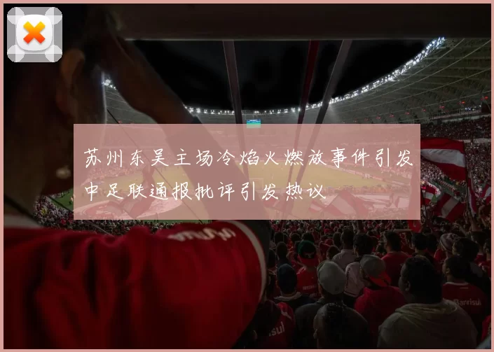 苏州东吴主场冷焰火燃放事件引发中足联通报批评引发热议