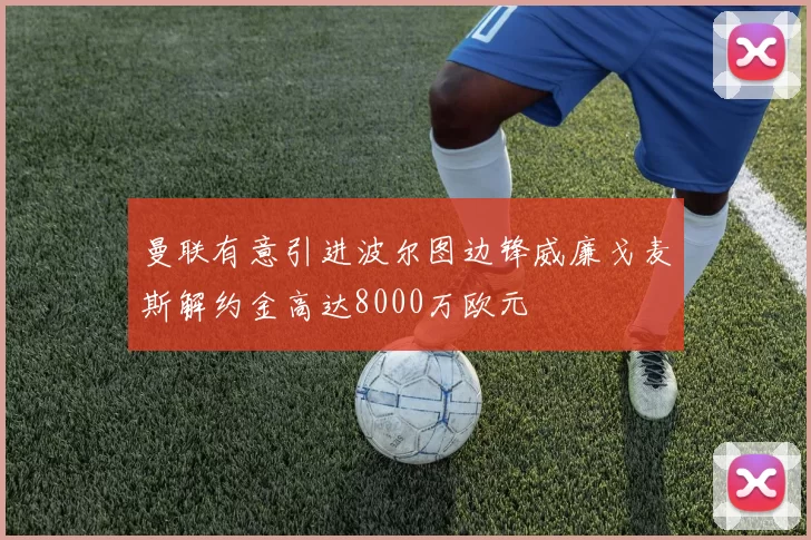 曼联有意引进波尔图边锋威廉戈麦斯解约金高达8000万欧元