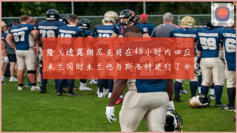 隆戈透露朗尼克将在48小时内回应米兰同时米兰也与斯洛特进行了非正式接触