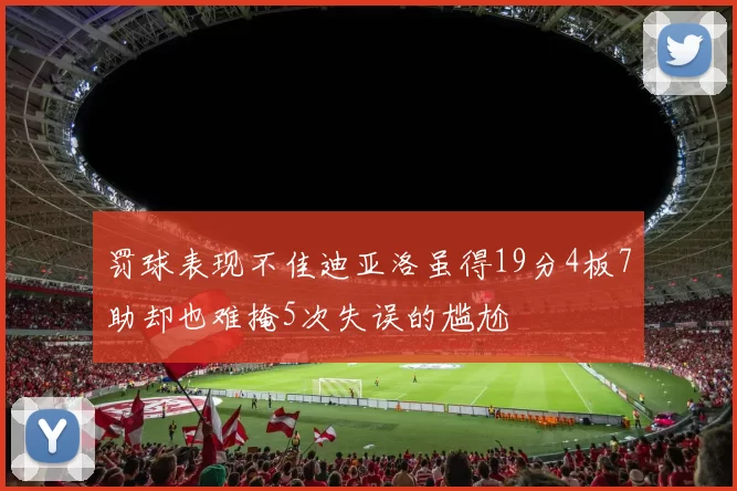 罚球表现不佳迪亚洛虽得19分4板7助却也难掩5次失误的尴尬