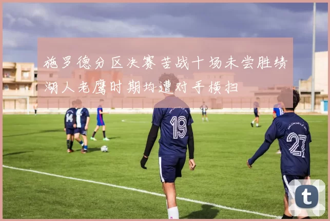 施罗德分区决赛苦战十场未尝胜绩湖人老鹰时期均遭对手横扫